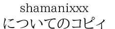shamanixxx についてのコピィ