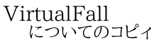 VirtualFall についてのコピィ