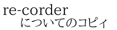 re-corder についてのコピィ