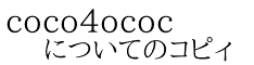 coco4ococ についてのコピィ
