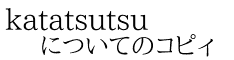 katatsutsu についてのコピィ