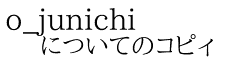 o_junichi についてのコピィ