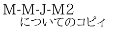 M-M-J-M2 についてのコピィ