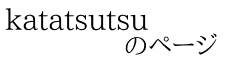 katatsutsu             のページ
