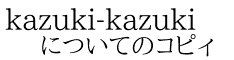 kazuki-kazuki についてのコピィ