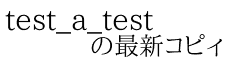 test_a_test 　　の最新コピィ