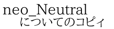 neo_Neutral についてのコピィ