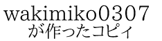 wakimiko0307 が作ったコピィ