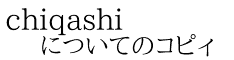 chiqashi についてのコピィ