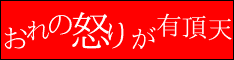 おれの怒りが有頂天