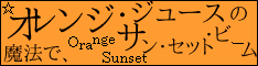 Orange Sunset☆オレンジ・ジュースの魔法で、サン・セット・ビーム
