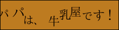 パパは、牛乳屋です！